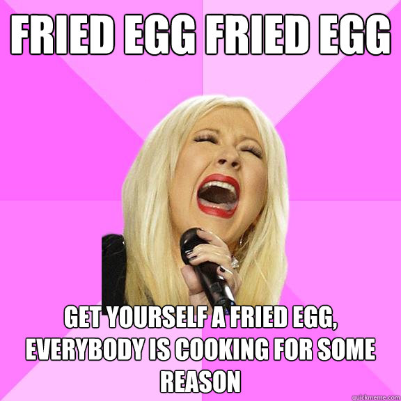 fried egg fried egg get yourself a fried egg everybody is c - Wrong Lyrics Christina