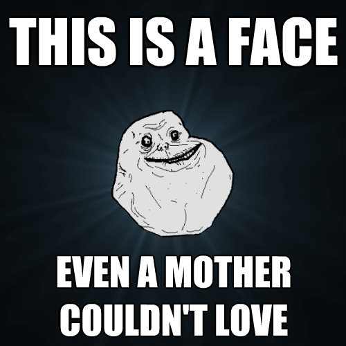 this is a face even a mother couldnt love - Forever Alone
