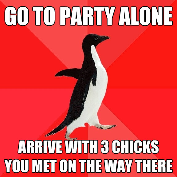 go to party alone arrive with 3 chicks you met on the way th - Socially Awesome Penguin