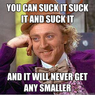 you can suck it suck it and suck it and it will never get an - Creepy Wonka