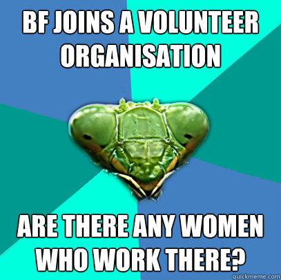 bf joins a volunteer organisation are there any women who wo - Crazy Girlfriend Praying Mantis
